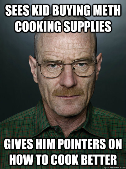 Sees kid buying meth cooking supplies gives him pointers on how to cook better   Advice Walter White