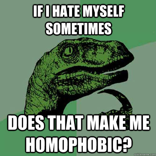 If I hate myself sometimes does that make me homophobic?  Philosoraptor