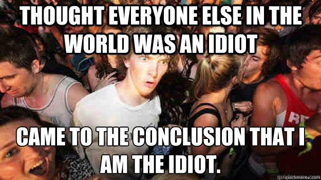 Thought everyone else in the world was an idiot Came to the conclusion that I am the idiot. - Thought everyone else in the world was an idiot Came to the conclusion that I am the idiot.  Sudden Clarity Clarence