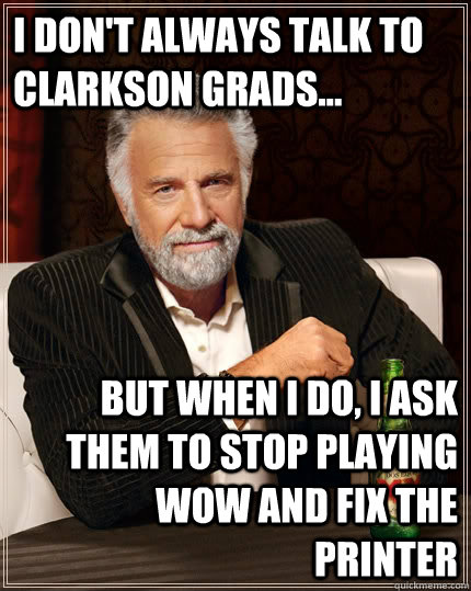 I don't always talk to Clarkson grads... but when I do, I ask them to stop playing WOW and fix the printer  The Most Interesting Man In The World