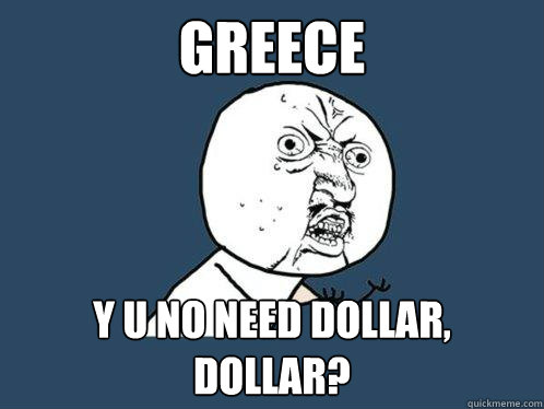 Greece y u no need dollar, dollar?  Y U No