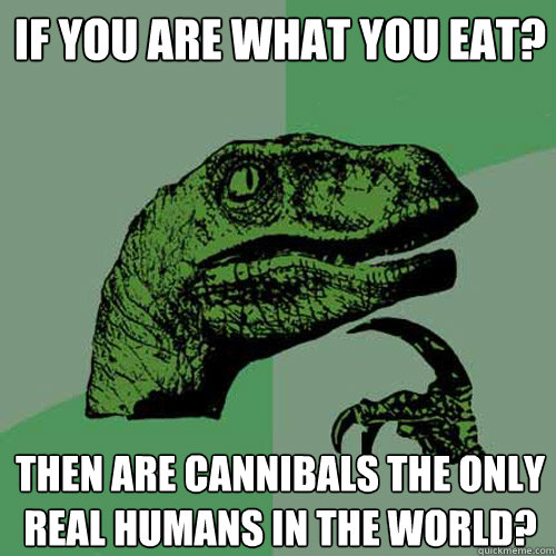 If you are what you eat? Then are cannibals the only real humans in the world?  Philosoraptor