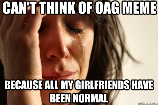 Can't think of OAG meme Because all my girlfriends have been Normal  First World Problems