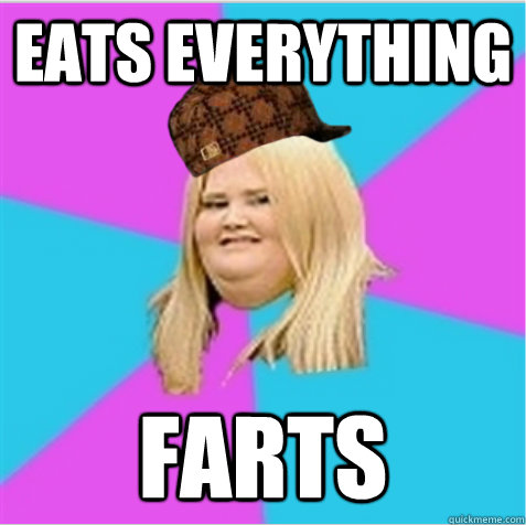 EATS EVERything FARTS - EATS EVERything FARTS  scumbag fat girl