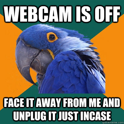 Webcam is off Face it away from me and unplug it just incase  Paranoid Parrot