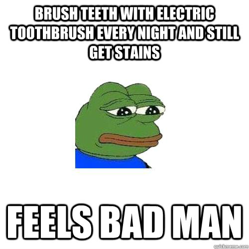 Brush teeth with electric toothbrush every night and still get stains feels bad man  Sad Frog