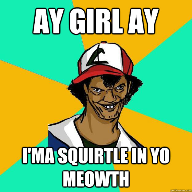 ay girl ay i'ma squirtle in yo meowth  Ash Pedreiro