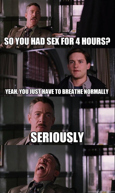 So you had sex for 4 hours? Yeah, you just have to breathe normally Seriously   JJ Jameson