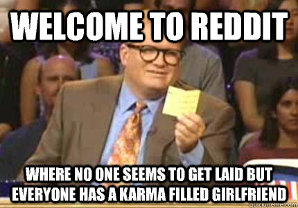 Welcome to reddit Where no one seems to get laid but everyone has a karma filled girlfriend  Whose Line