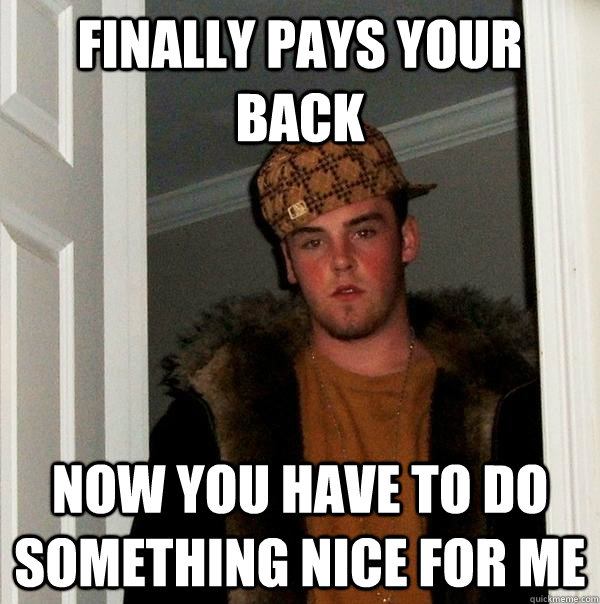 Finally pays your back Now you have to do something nice for me  Scumbag Steve