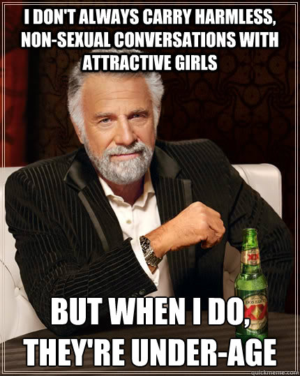 I don't always carry harmless, non-sexual conversations with attractive girls but when i do, they're under-age  The Most Interesting Man In The World