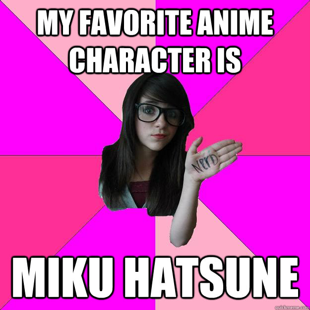 my favorite anime character is Miku Hatsune  Idiot Nerd Girl