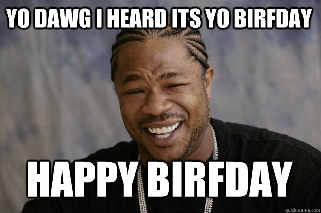 yo dawg I heard its yo birfday  happy birfday  Xzibit meme