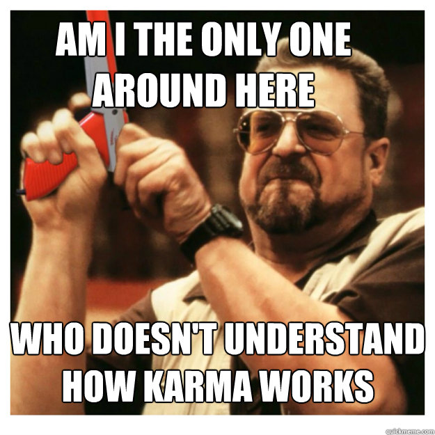 Am i the only one around here who doesn't understand how karma works  - Am i the only one around here who doesn't understand how karma works   John Goodman