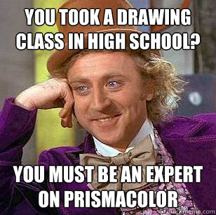 you took a drawing class in high school? you must be an expert on prismacolor - you took a drawing class in high school? you must be an expert on prismacolor  Condescending Wonka