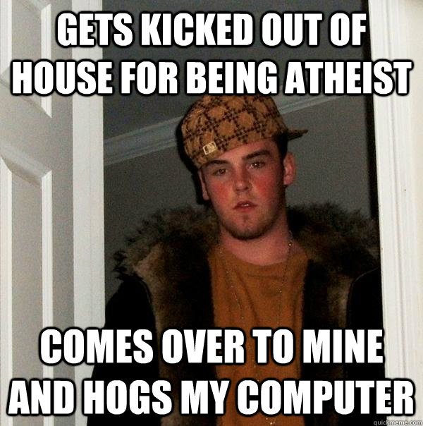 GETS KICKED OUT OF HOUSE FOR BEING ATHEIST COMES OVER TO MINE AND HOGS MY COMPUTER  Scumbag Steve