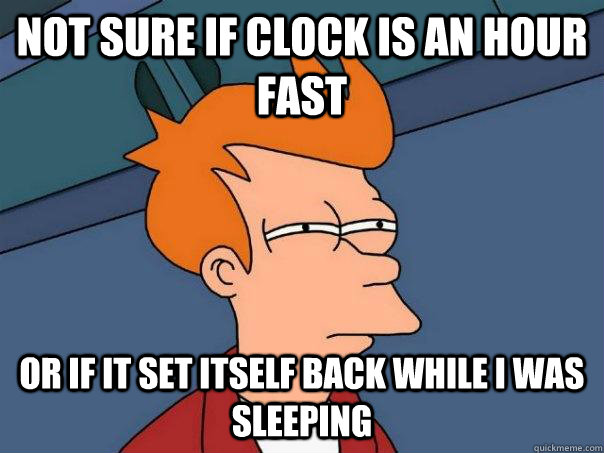 Not sure if clock is an hour fast or if it set itself back while I was sleeping  Futurama Fry