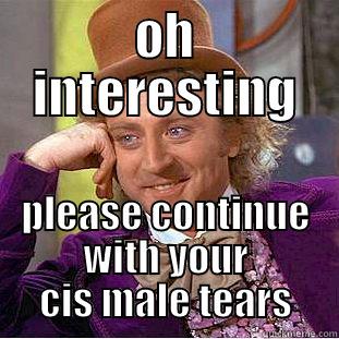 OH INTERESTING PLEASE CONTINUE WITH YOUR CIS MALE TEARS Condescending Wonka