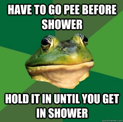 Have to go pee before shower hold it in until you get in shower - Have to go pee before shower hold it in until you get in shower  Foul Bachelor Frog