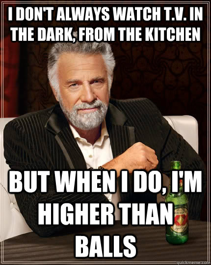 I don't always watch t.v. in the dark, from the kitchen but when I do, I'm higher than balls  The Most Interesting Man In The World