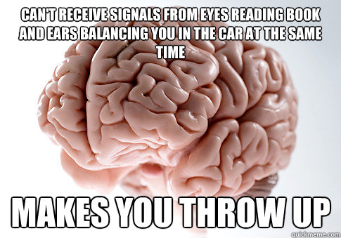 can't receive signals from eyes reading book and ears balancing you in the car at the same time makes you throw up  Scumbag Brain