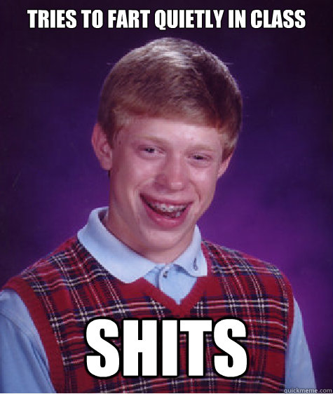 Tries to fart quietly in class Shits  Bad Luck Brian