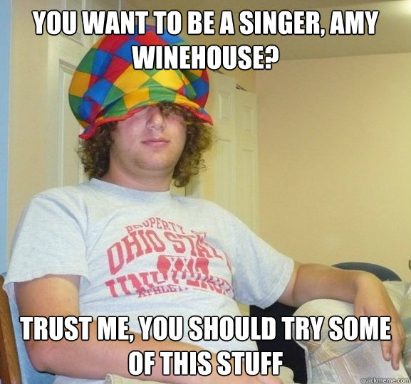 You want to be a singer, amy winehouse? trust me, you should try some of this stuff - You want to be a singer, amy winehouse? trust me, you should try some of this stuff  Bad Influence Josh