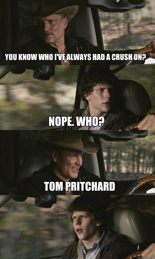 You know who i've always had a crush on? Nope. Who? Tom Pritchard - You know who i've always had a crush on? Nope. Who? Tom Pritchard  Zombieland