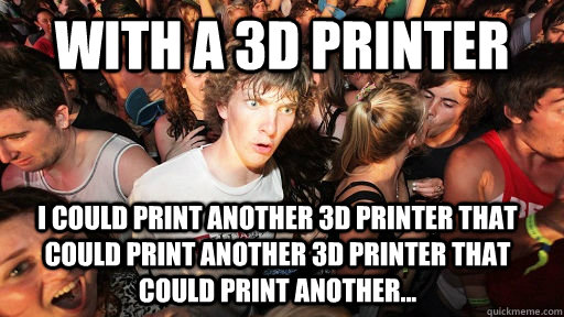 with a 3d printer i could print another 3d printer that could print another 3d printer that could print another...  Sudden Clarity Clarence