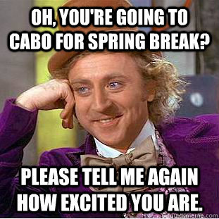 Oh, you're going to Cabo for spring break? Please tell me again how excited you are.  - Oh, you're going to Cabo for spring break? Please tell me again how excited you are.   Condescending Wonka