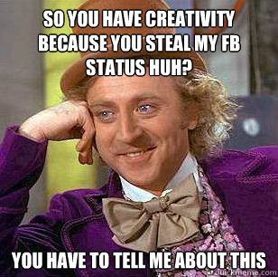 So you have creativity because you steal my Fb status huh? You have to tell me about this   Condescending Wonka