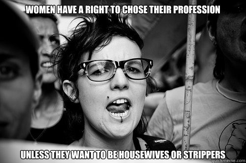 women have a right to chose their profession unless they want to be housewives or strippers  Hypocrite Feminist