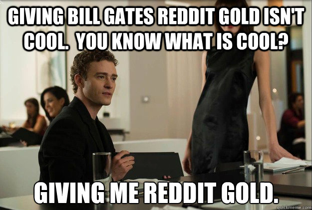 giving bill gates reddit gold isn't cool.  you know what is cool? giving me reddit gold.  justin timberlake the social network scene