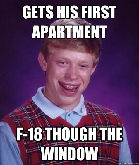 gets his first
apartment f-18 though the window  Bad Luck Brian