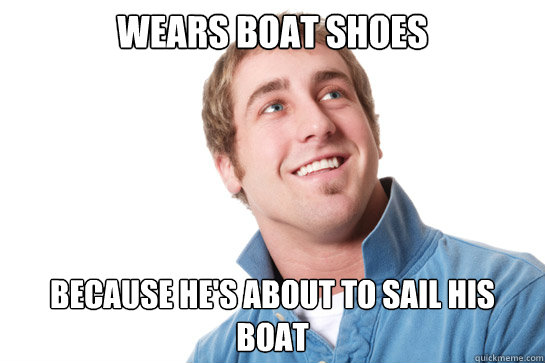 wears boat shoes because he's about to sail his boat  Misunderstood D-Bag