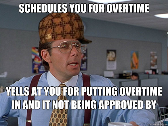 Schedules you for overtime Yells at you for putting overtime in and it not being approved by corporate - Schedules you for overtime Yells at you for putting overtime in and it not being approved by corporate  Misc