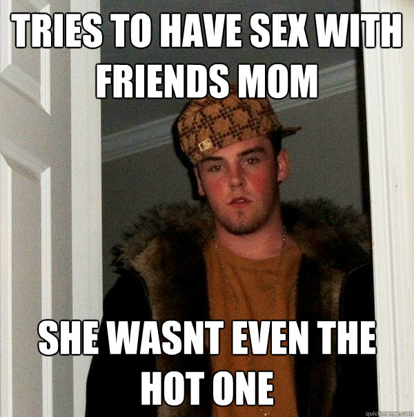 Tries To Have Sex With Friends Mom She Wasnt Even The Hot One Scumbag