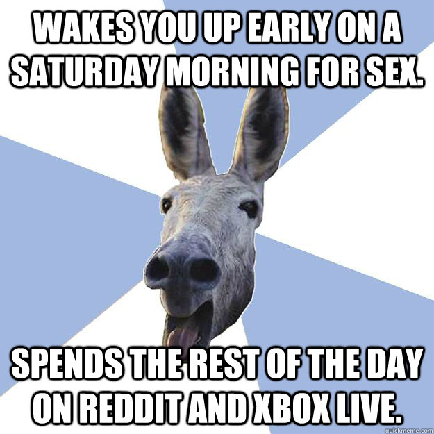 Wakes you up early on a Saturday morning for sex. spends the rest of the day on Reddit and XBOX Live.  Jackass Boyfriend