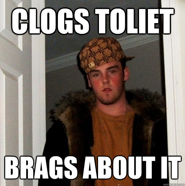 Clogs toliet Brags about it  Scumbag Steve