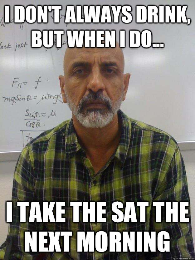 I don't always drink, but when I do... I take the sat the next morning - I don't always drink, but when I do... I take the sat the next morning  Misc