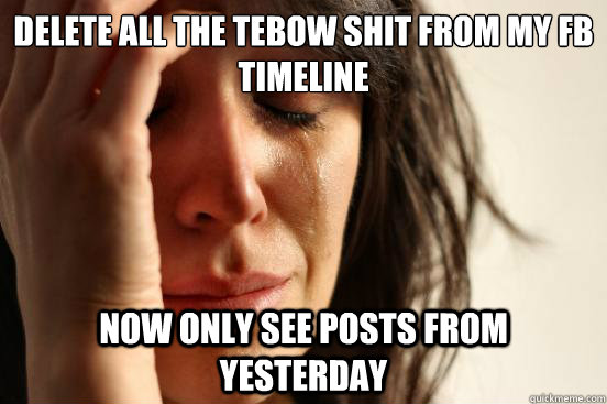 Delete all the Tebow shit from my FB timeline now Only see posts from yesterday  First World Problems