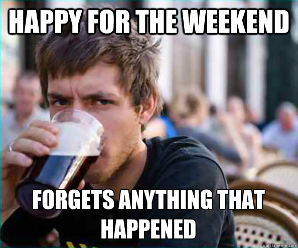 Happy for the weekend forgets anything that happened  Lazy College Senior