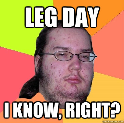 Leg day I know, right? - Leg day I know, right?  Butthurt Dweller