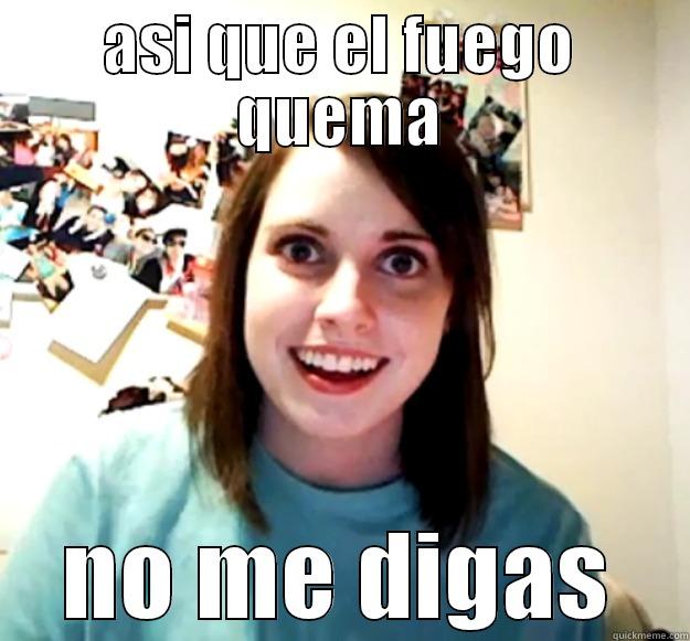 ASI QUE EL FUEGO QUEMA NO ME DIGAS Overly Attached Girlfriend