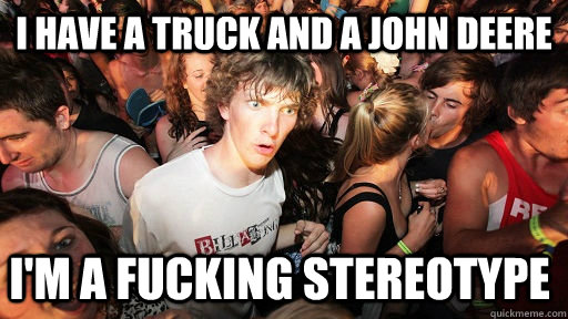 I have a truck and a John Deere I'm a fucking stereotype  Sudden Clarity Clarence