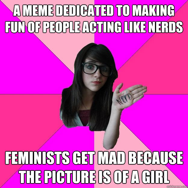 A meme dedicated to making fun of people acting like nerds Feminists get mad because the picture is of a girl  Idiot Nerd Girl