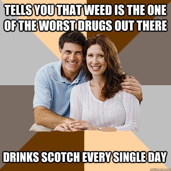 tells you that weed is the one of the worst drugs out there drinks scotch every single day  Scumbag Parents