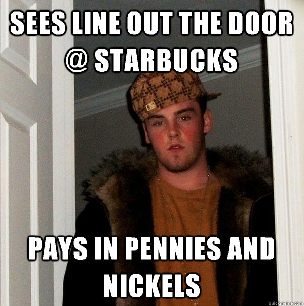 Sees line out the door @ Starbucks Pays in pennies and nickels - Sees line out the door @ Starbucks Pays in pennies and nickels  Scumbag Steve