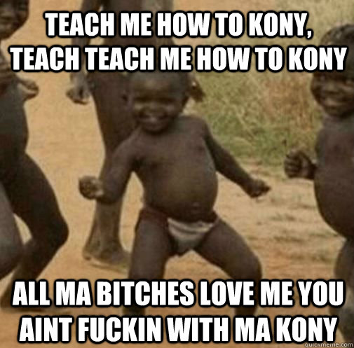 all ma bitches love me you aint fuckin with ma kony Teach me how to kony, teach teach me how to kony  Kony