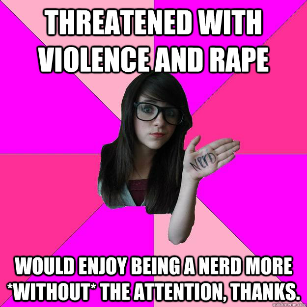 Threatened with violence and rape Would enjoy being a nerd more *without* the attention, thanks. - Threatened with violence and rape Would enjoy being a nerd more *without* the attention, thanks.  Idiot Nerd Girl